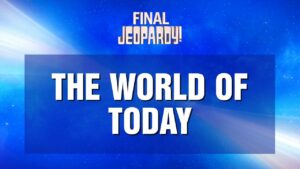 Final Jeopardy screen - category reads "the world of today"