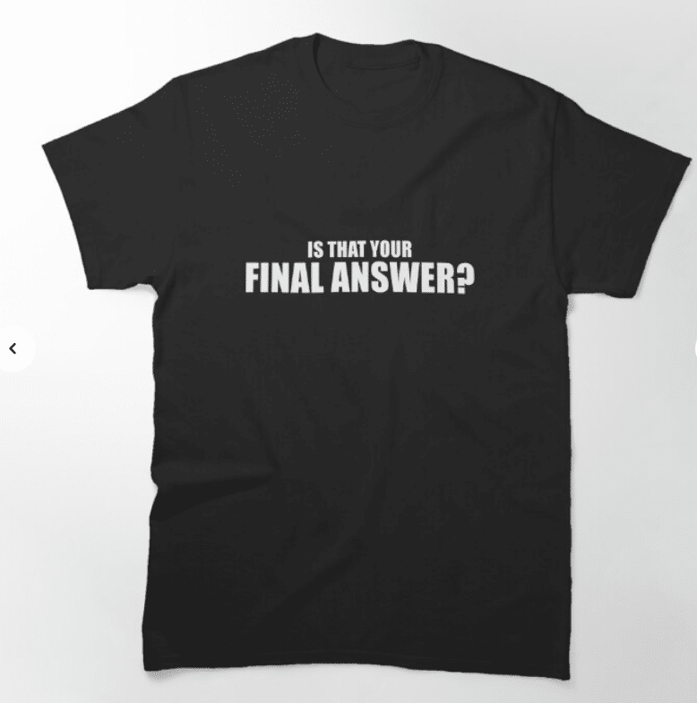Photo of a black t-shirt against a white background with white text across the shirt that reads "Is that your final answer?"